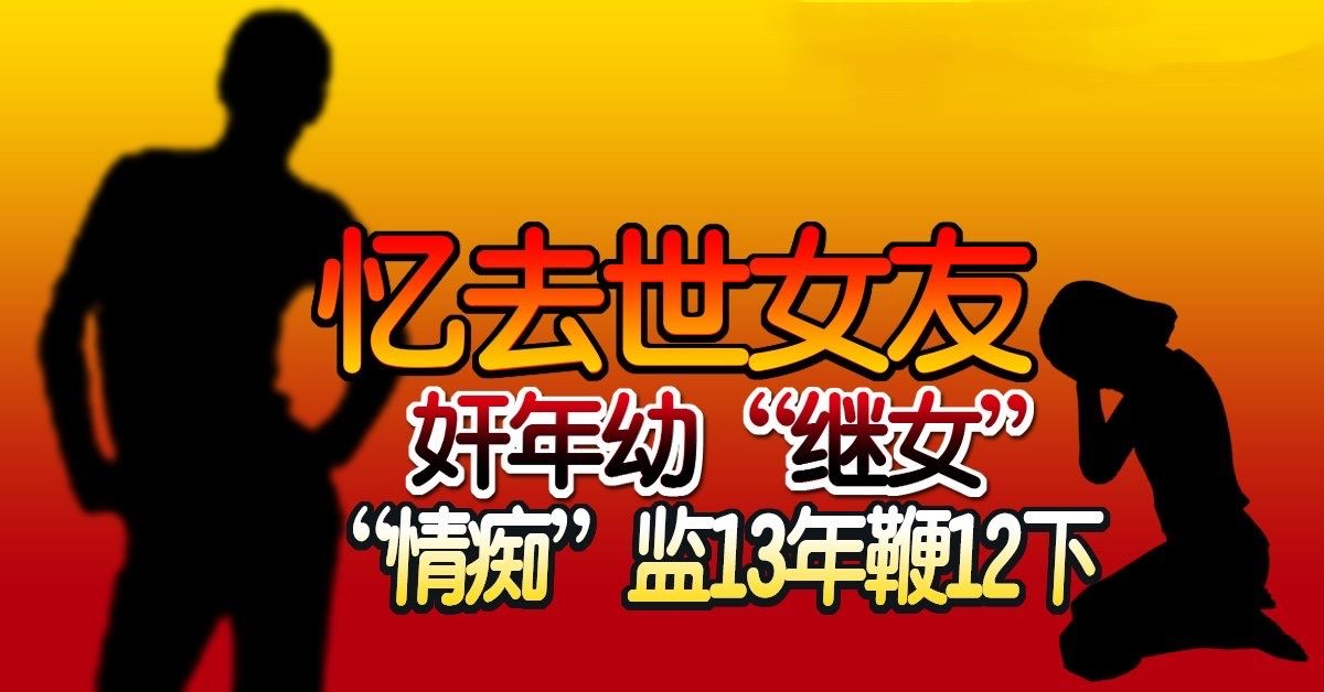 忆去世女友 奸年幼“继女” “情痴”监13年鞭12下