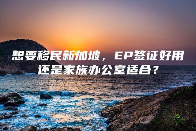 想要移民新加坡，EP签证好用还是家族办公室适合