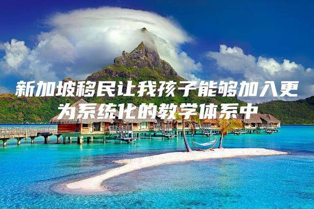 新加坡移民让我孩子能够加入更为系统化的教学体系中